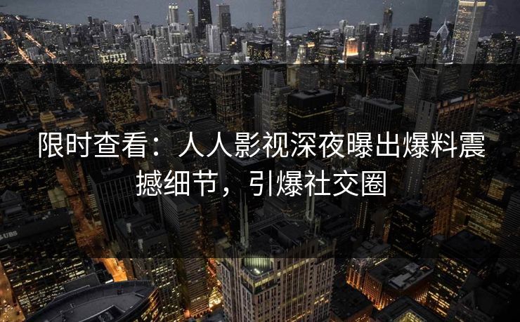 限时查看：人人影视深夜曝出爆料震撼细节，引爆社交圈