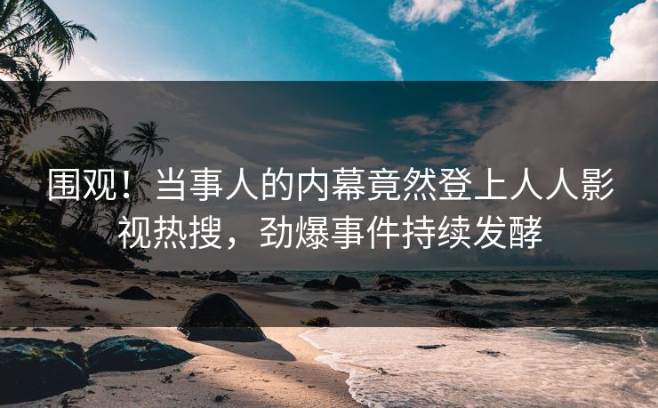 围观！当事人的内幕竟然登上人人影视热搜，劲爆事件持续发酵
