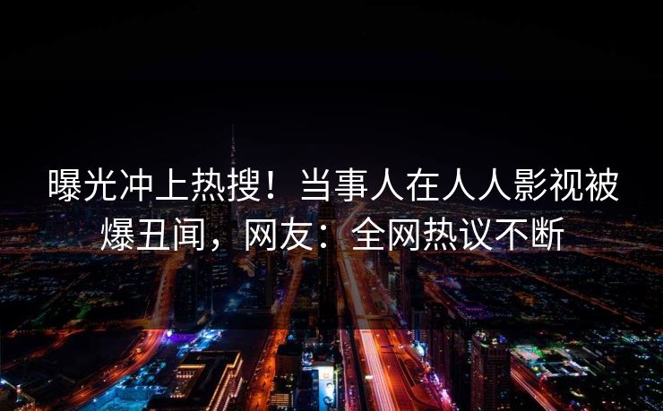曝光冲上热搜！当事人在人人影视被爆丑闻，网友：全网热议不断