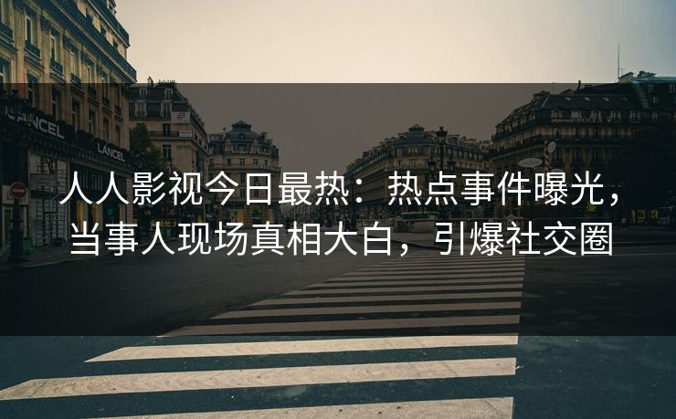 人人影视今日最热：热点事件曝光，当事人现场真相大白，引爆社交圈