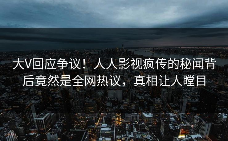 大V回应争议！人人影视疯传的秘闻背后竟然是全网热议，真相让人瞠目