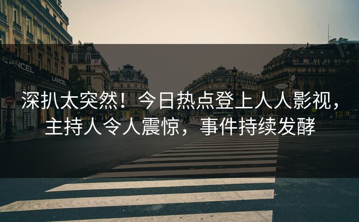 深扒太突然！今日热点登上人人影视，主持人令人震惊，事件持续发酵