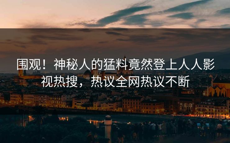 围观！神秘人的猛料竟然登上人人影视热搜，热议全网热议不断