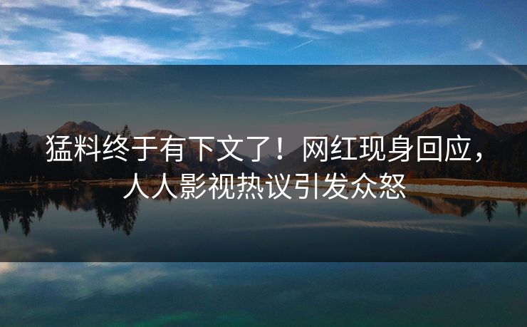 猛料终于有下文了！网红现身回应，人人影视热议引发众怒