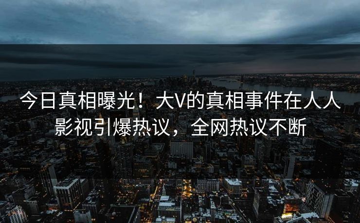 今日真相曝光！大V的真相事件在人人影视引爆热议，全网热议不断