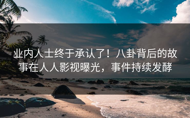 业内人士终于承认了！八卦背后的故事在人人影视曝光，事件持续发酵