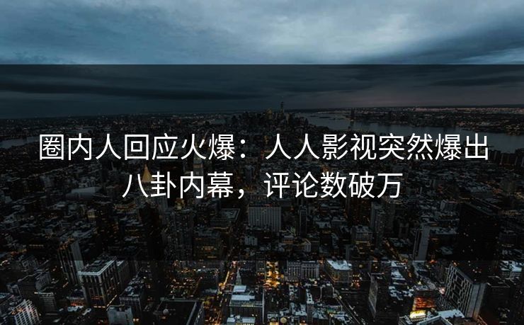 圈内人回应火爆：人人影视突然爆出八卦内幕，评论数破万