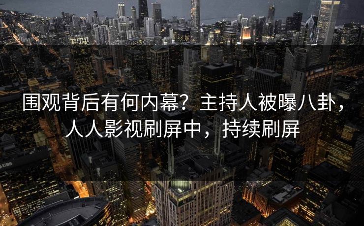 围观背后有何内幕？主持人被曝八卦，人人影视刷屏中，持续刷屏
