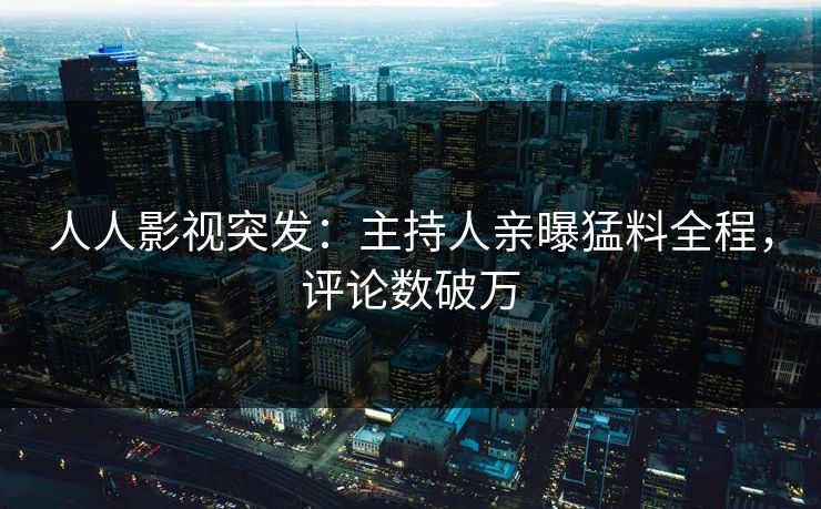 人人影视突发：主持人亲曝猛料全程，评论数破万