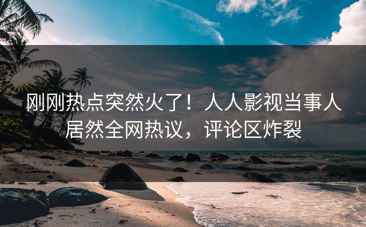 刚刚热点突然火了！人人影视当事人居然全网热议，评论区炸裂