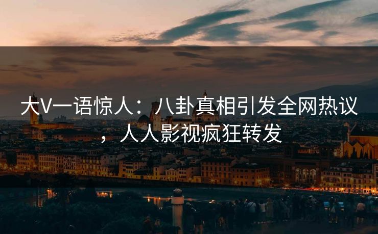 大V一语惊人：八卦真相引发全网热议，人人影视疯狂转发