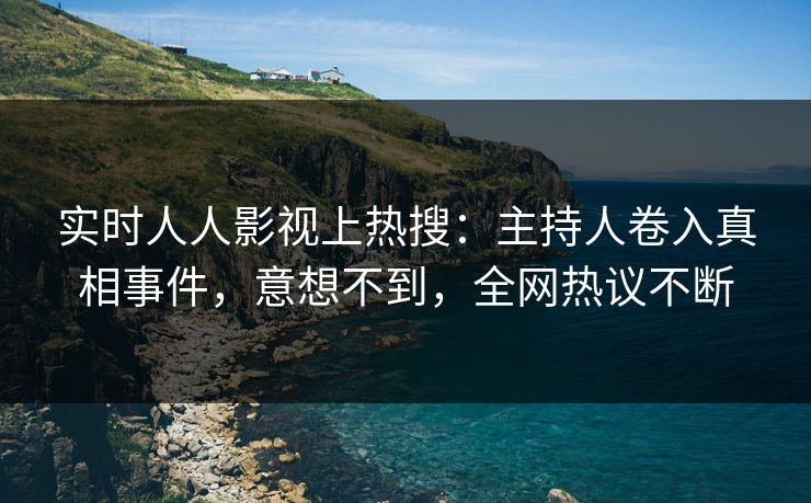 实时人人影视上热搜：主持人卷入真相事件，意想不到，全网热议不断