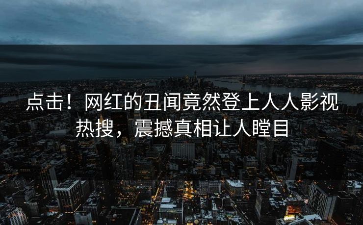 点击！网红的丑闻竟然登上人人影视热搜，震撼真相让人瞠目