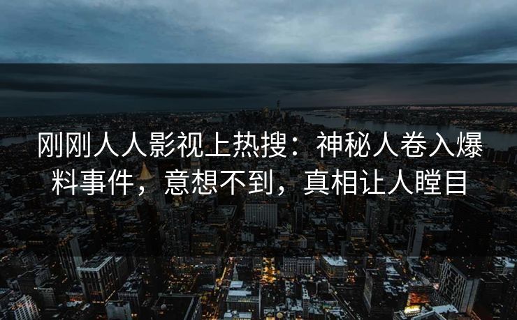 刚刚人人影视上热搜：神秘人卷入爆料事件，意想不到，真相让人瞠目