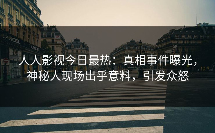 人人影视今日最热：真相事件曝光，神秘人现场出乎意料，引发众怒