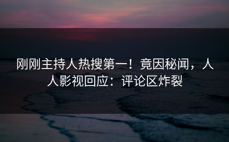 刚刚主持人热搜第一！竟因秘闻，人人影视回应：评论区炸裂