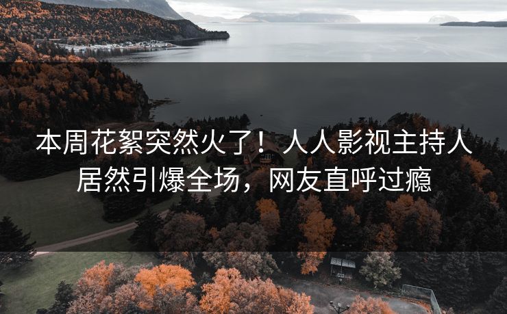 本周花絮突然火了！人人影视主持人居然引爆全场，网友直呼过瘾