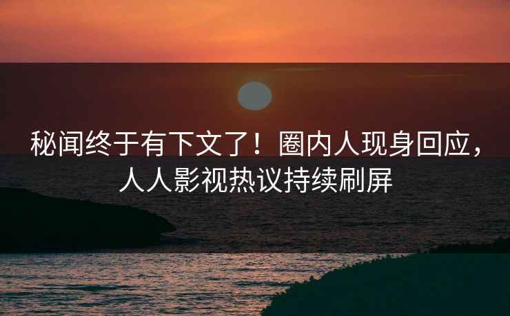 秘闻终于有下文了！圈内人现身回应，人人影视热议持续刷屏