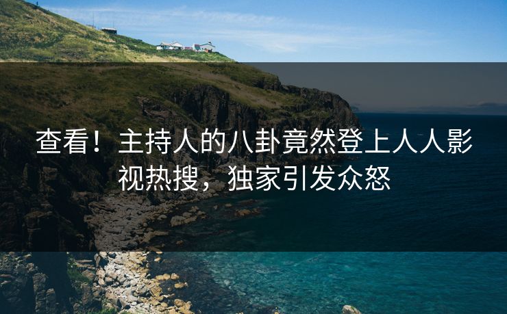 查看！主持人的八卦竟然登上人人影视热搜，独家引发众怒