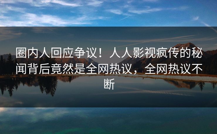 圈内人回应争议！人人影视疯传的秘闻背后竟然是全网热议，全网热议不断