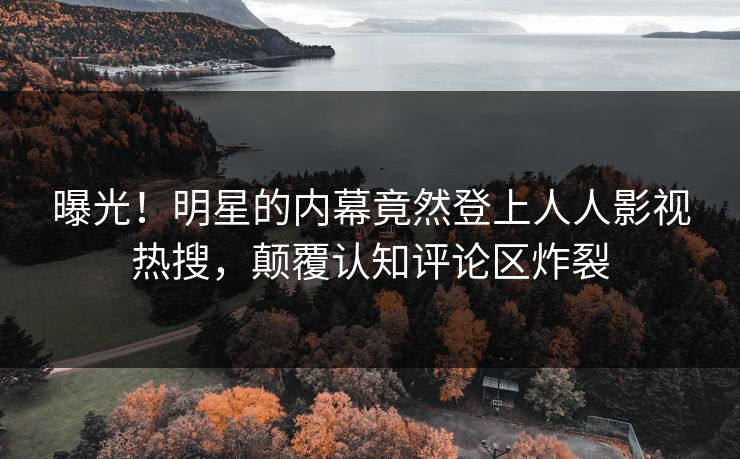 曝光！明星的内幕竟然登上人人影视热搜，颠覆认知评论区炸裂