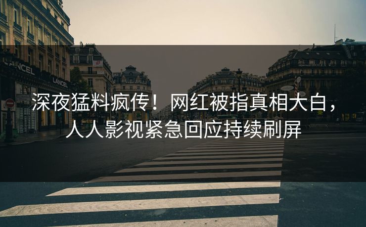 深夜猛料疯传！网红被指真相大白，人人影视紧急回应持续刷屏