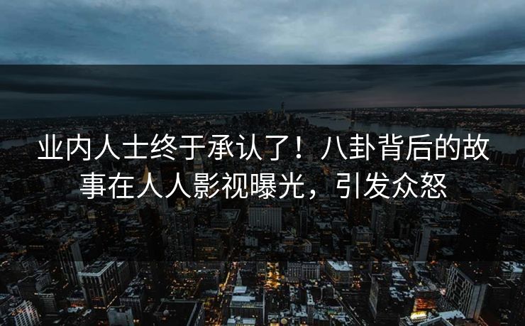 业内人士终于承认了!八卦背后的故事在人人影视曝光,引发众怒 业内人士终于承认了!八卦背后的故事在人人影视曝光,引发众怒