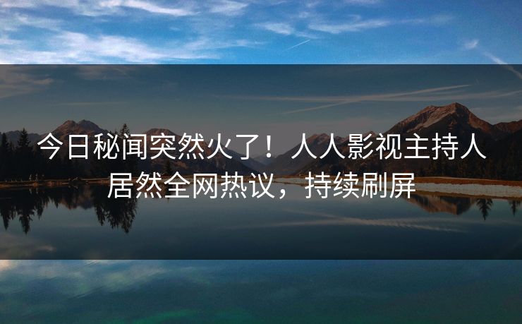 今日秘闻突然火了!人人影视主持人居然全网热议,持续刷屏 今日秘闻突然火了!人人影视主持人居然全网热议,持续刷屏
