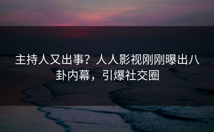 主持人又出事?人人影视刚刚曝出八卦内幕,引爆社交圈 主持人又出事?人人影视刚刚曝出八卦内幕,引爆社交圈