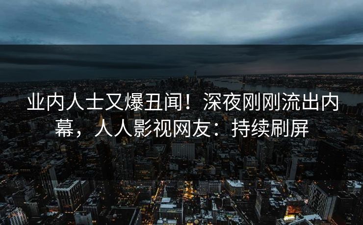 业内人士又爆丑闻！深夜刚刚流出内幕，人人影视网友：持续刷屏