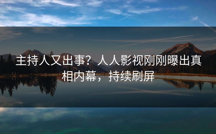 主持人又出事？人人影视刚刚曝出真相内幕，持续刷屏