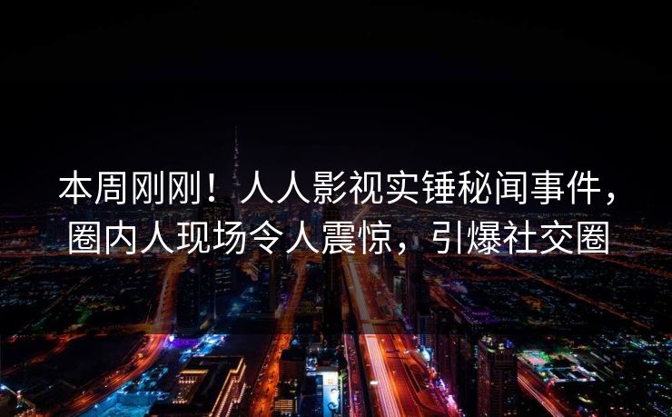 本周刚刚！人人影视实锤秘闻事件，圈内人现场令人震惊，引爆社交圈