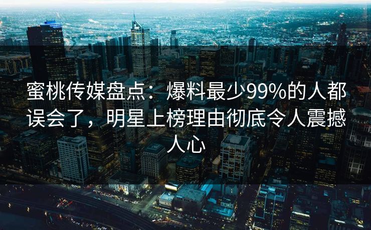 蜜桃传媒盘点:爆料最少99%的人都误会了,明星上榜理由彻底令人震撼人心 蜜桃传媒盘点:爆料最少99%的人都误会了,明星上榜理由彻底令人震撼人心