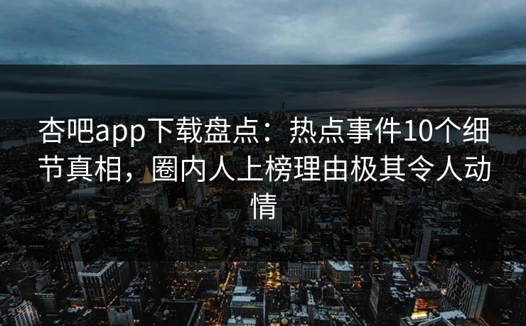 杏吧app下载盘点：热点事件10个细节真相，圈内人上榜理由极其令人动情