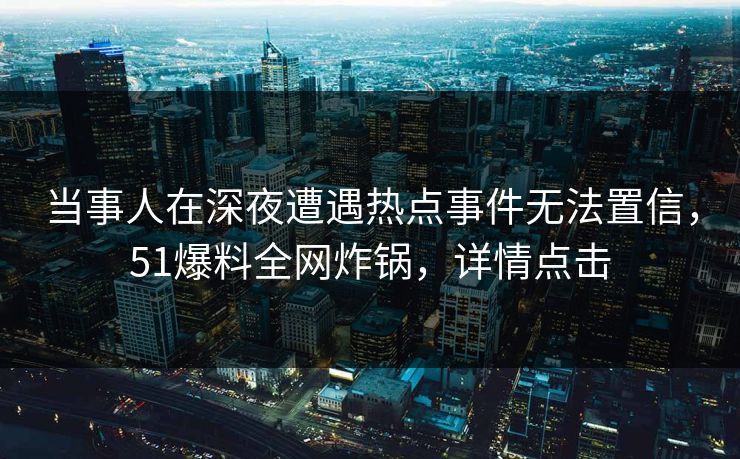 当事人在深夜遭遇热点事件无法置信，51爆料全网炸锅，详情点击