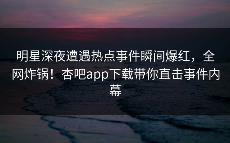 明星深夜遭遇热点事件瞬间爆红，全网炸锅！杏吧app下载带你直击事件内幕