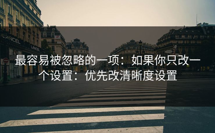 最容易被忽略的一项：如果你只改一个设置：优先改清晰度设置