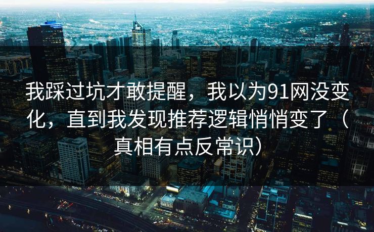 我踩过坑才敢提醒，我以为91网没变化，直到我发现推荐逻辑悄悄变了（真相有点反常识）