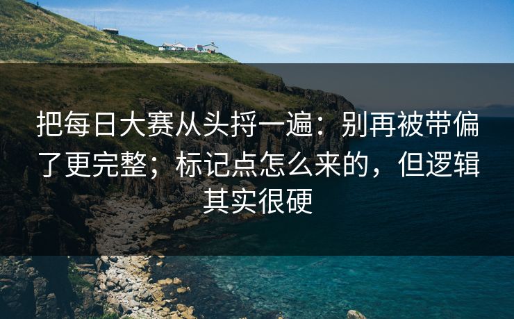 把每日大赛从头捋一遍：别再被带偏了更完整；标记点怎么来的，但逻辑其实很硬