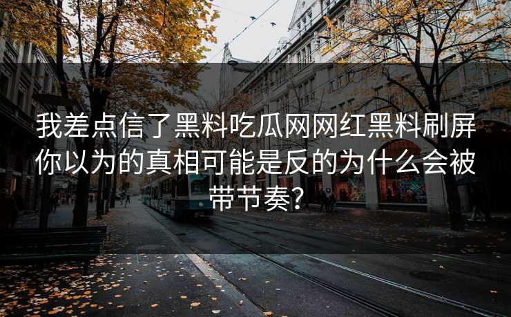 我差点信了黑料吃瓜网网红黑料刷屏你以为的真相可能是反的为什么会被带节奏？