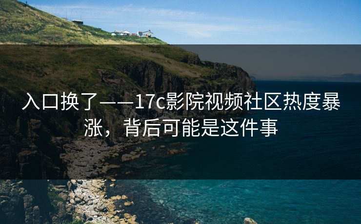 入口换了——17c影院视频社区热度暴涨，背后可能是这件事