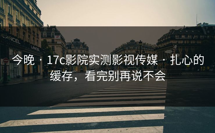 今晚 · 17c影院实测影视传媒 · 扎心的缓存,看完别再说不会 今晚 · 17c影院实测影视传媒 · 扎心的缓存,看完别再说不会