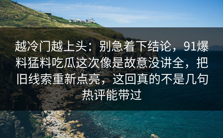 越冷门越上头：别急着下结论，91爆料猛料吃瓜这次像是故意没讲全，把旧线索重新点亮，这回真的不是几句热评能带过