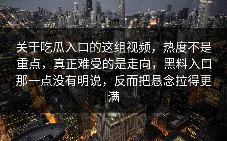 关于吃瓜入口的这组视频，热度不是重点，真正难受的是走向，黑料入口那一点没有明说，反而把悬念拉得更满